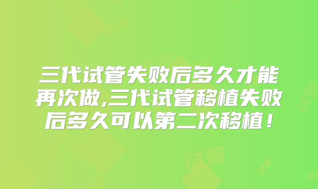 三代试管失败后多久才能再次做,三代试管移植失败后多久可以第二次移植！