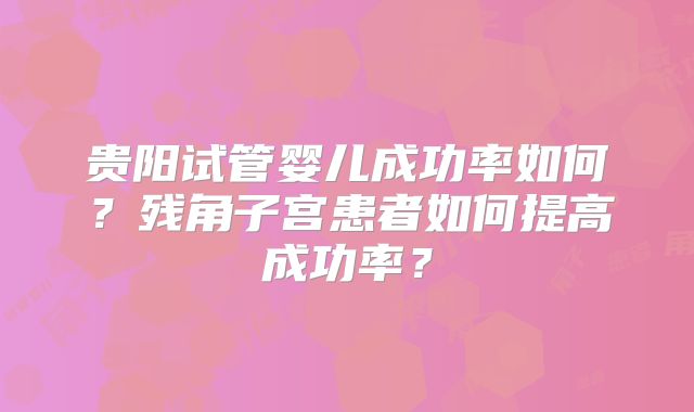 贵阳试管婴儿成功率如何？残角子宫患者如何提高成功率？