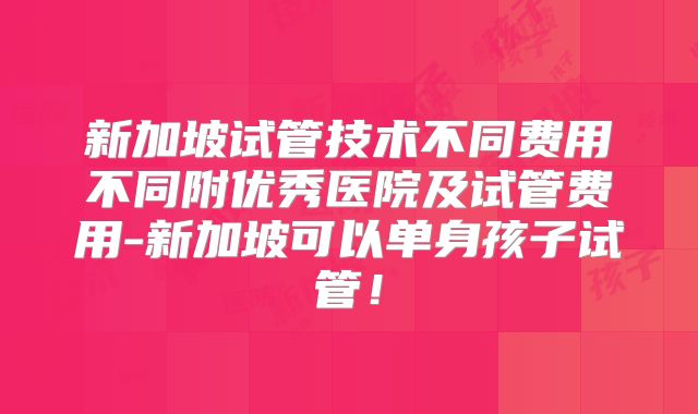 新加坡试管技术不同费用不同附优秀医院及试管费用-新加坡可以单身孩子试管！