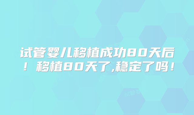 试管婴儿移植成功80天后！移植80天了,稳定了吗！