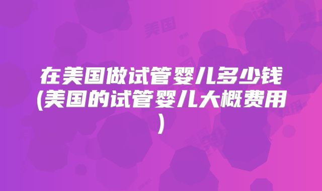 在美国做试管婴儿多少钱(美国的试管婴儿大概费用)