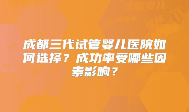 成都三代试管婴儿医院如何选择？成功率受哪些因素影响？
