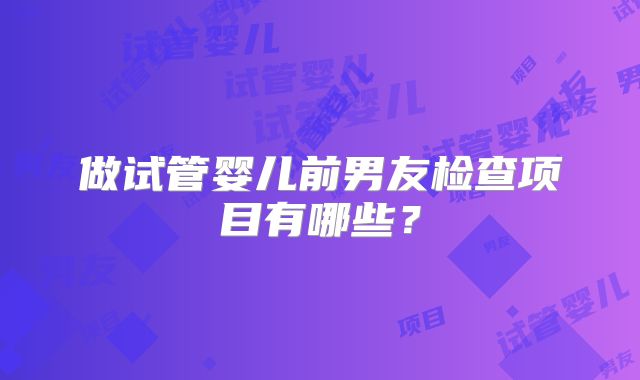 做试管婴儿前男友检查项目有哪些?