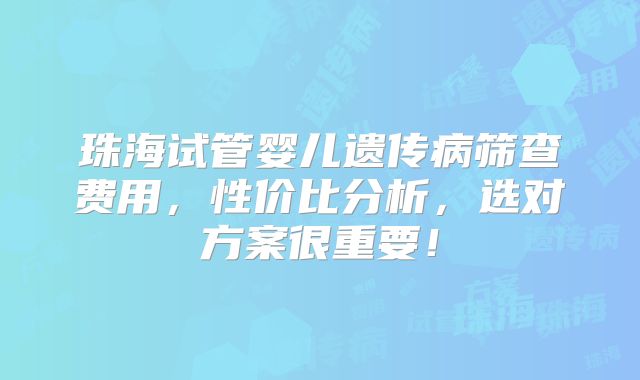珠海试管婴儿遗传病筛查费用,性价比分析,选对方案很重要!