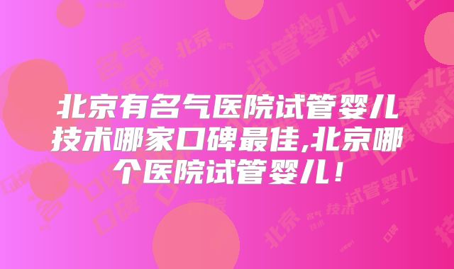 北京有名气医院试管婴儿技术哪家口碑最佳,北京哪个医院试管婴儿!