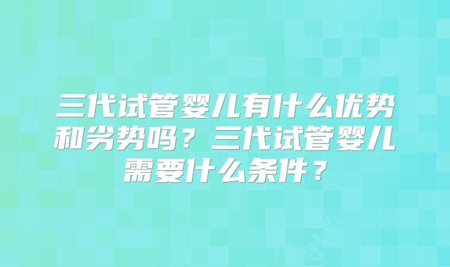 三代试管婴儿有什么优势和劣势吗?三代试管婴儿需要什么条件?