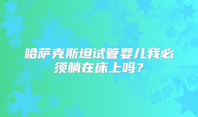 哈萨克斯坦试管婴儿我必须躺在床上吗？