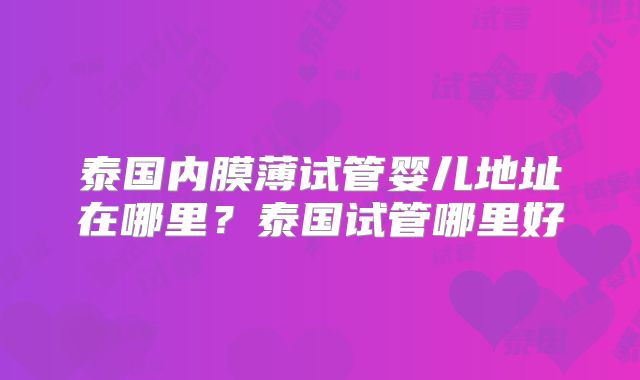 泰国内膜薄试管婴儿地址在哪里?泰国试管哪里好