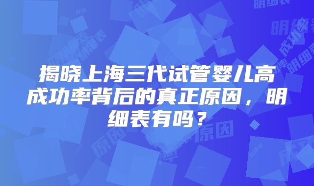 揭晓上海三代试管婴儿高成功率背后的真正原因,明细表有吗?