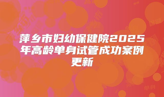 萍乡市妇幼保健院2025年高龄单身试管成功案例更新