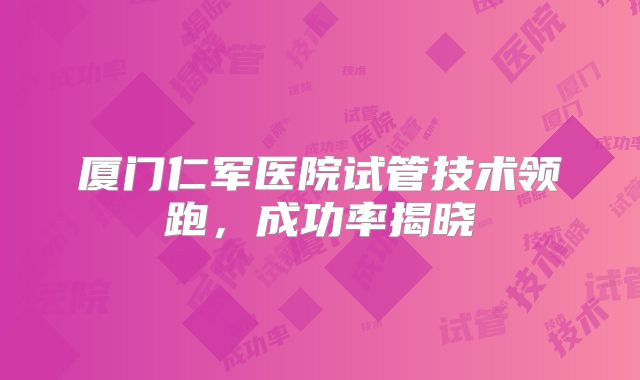 厦门仁军医院试管技术领跑，成功率揭晓