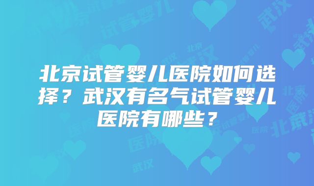 北京试管婴儿医院如何选择?武汉有名气试管婴儿医院有哪些?