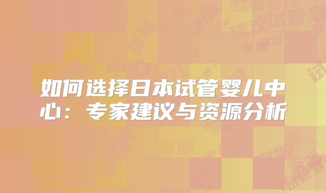 如何选择日本试管婴儿中心:专家建议与资源分析