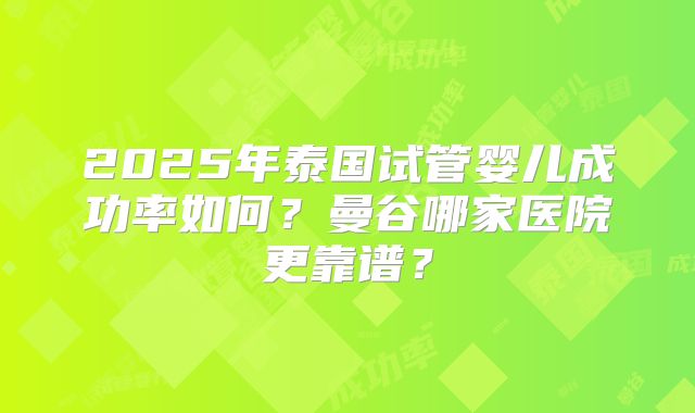 2025年泰国试管婴儿成功率如何?曼谷哪家医院更靠谱?