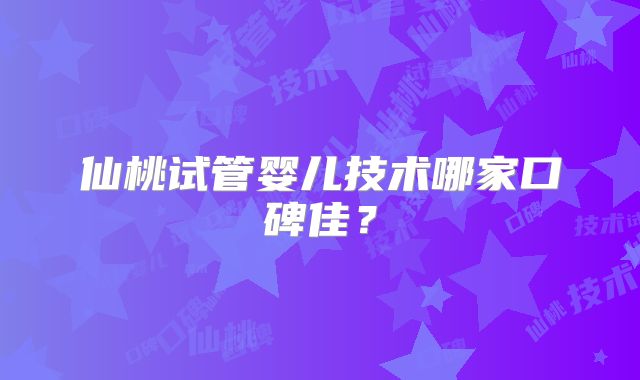 仙桃试管婴儿技术哪家口碑佳？