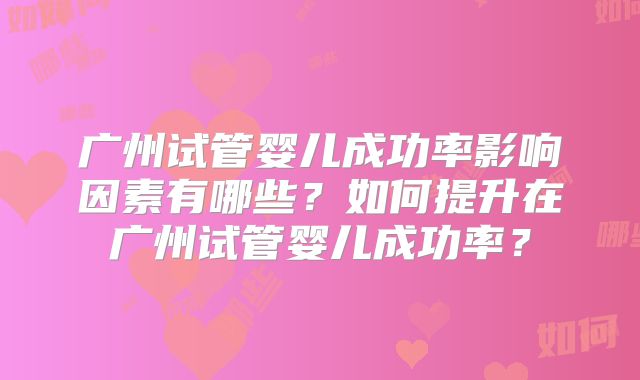 广州试管婴儿成功率影响因素有哪些?如何提升在广州试管婴儿成功率?