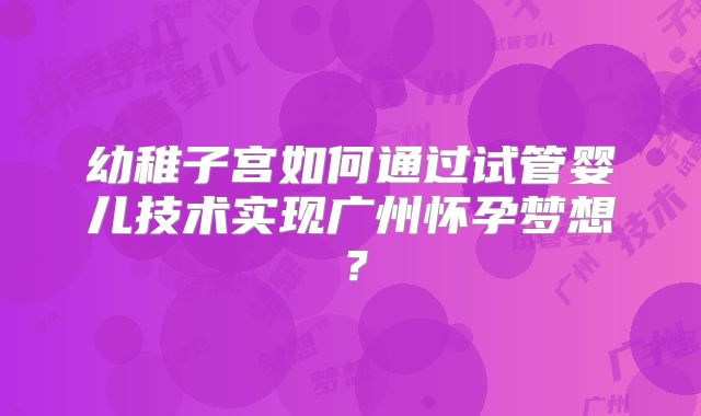 幼稚子宫如何通过试管婴儿技术实现广州怀孕梦想？