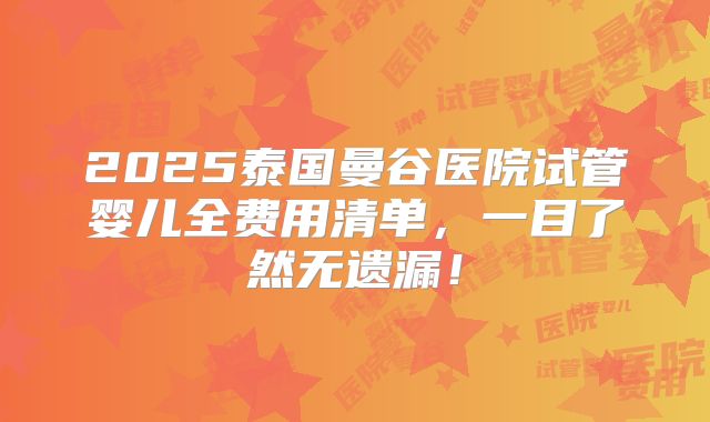 2025泰国曼谷医院试管婴儿全费用清单,一目了然无遗漏!
