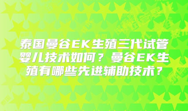 泰国曼谷EK生殖三代试管婴儿技术如何?曼谷EK生殖有哪些先进辅助技术?