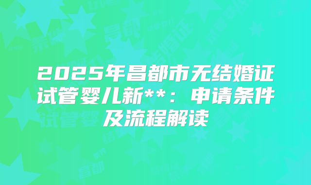 2025年昌都市无结婚证试管婴儿新**:申请条件及流程解读