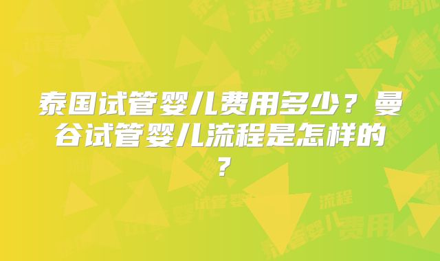 泰国试管婴儿费用多少？曼谷试管婴儿流程是怎样的？