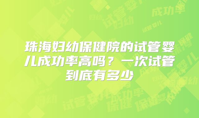 珠海妇幼保健院的试管婴儿成功率高吗?一次试管到底有多少