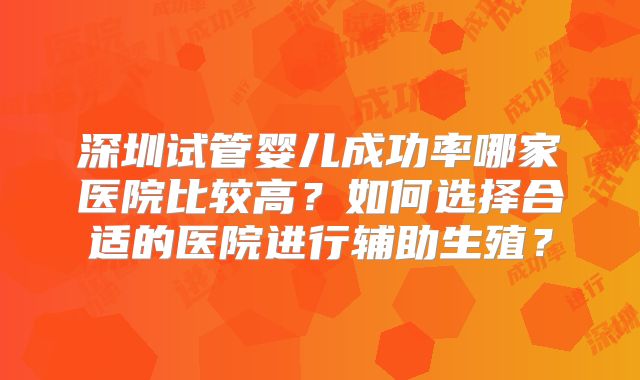 深圳试管婴儿成功率哪家医院比较高？如何选择合适的医院进行辅助生殖？