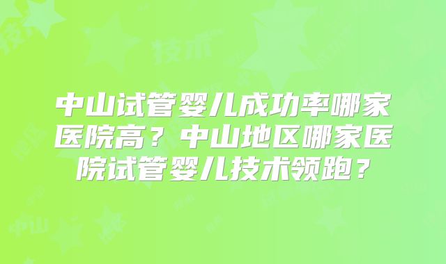 中山试管婴儿成功率哪家医院高?中山地区哪家医院试管婴儿技术领跑?