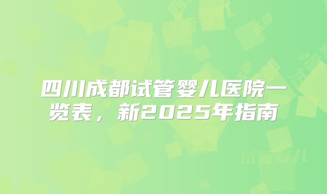四川成都试管婴儿医院一览表，新2025年指南