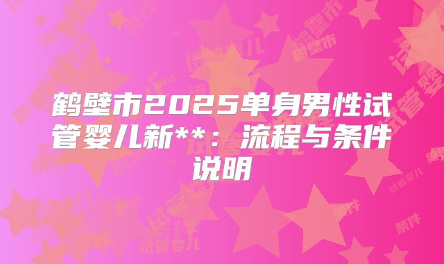 鹤壁市2025单身男性试管婴儿新**:流程与条件说明