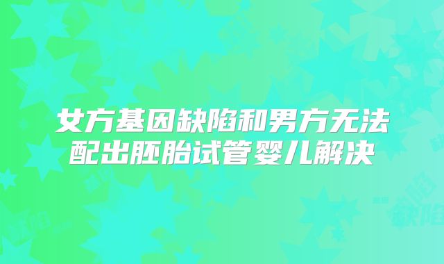 女方基因缺陷和男方无法配出胚胎试管婴儿解决