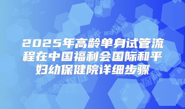 2025年高龄单身试管流程在中国福利会国际和平妇幼保健院详细步骤