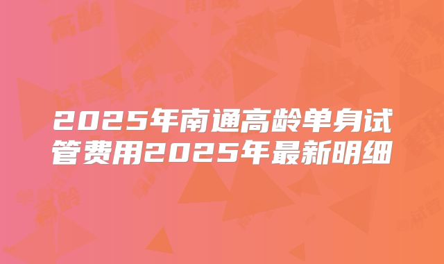 2025年南通高龄单身试管费用2025年最新明细