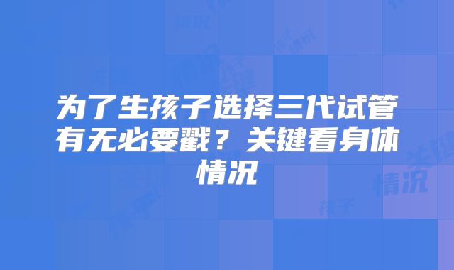为了生孩子选择三代试管有无必要戳?关键看身体情况