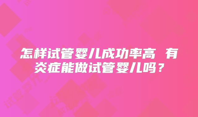 怎样试管婴儿成功率高 有炎症能做试管婴儿吗？