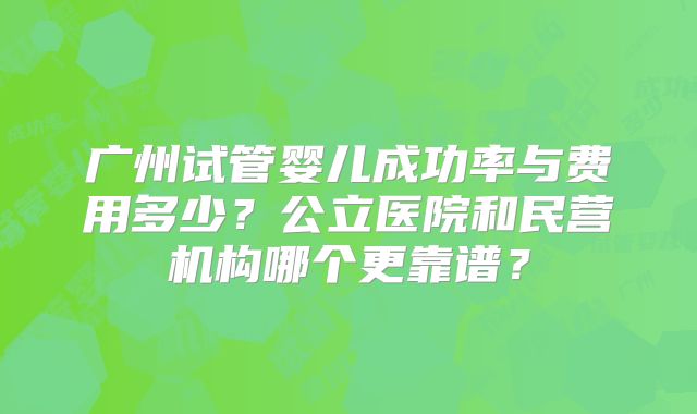 广州试管婴儿成功率与费用多少？公立医院和民营机构哪个更靠谱？