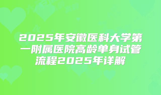 2025年安徽医科大学第一附属医院高龄单身试管流程2025年详解