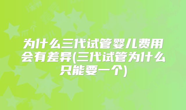 为什么三代试管婴儿费用会有差异(三代试管为什么只能要一个)