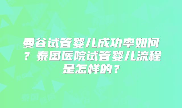 曼谷试管婴儿成功率如何?泰国医院试管婴儿流程是怎样的?