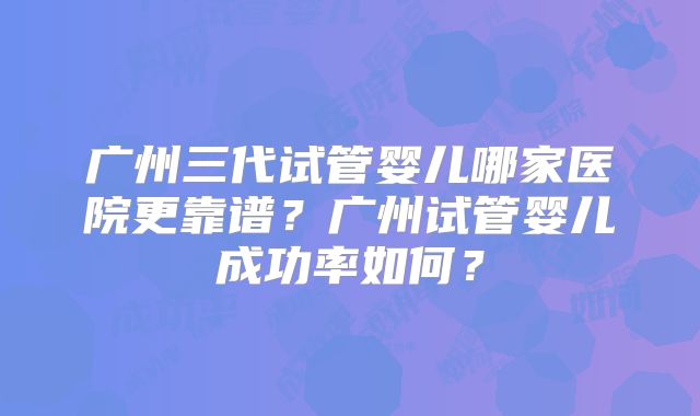 广州三代试管婴儿哪家医院更靠谱?广州试管婴儿成功率如何?