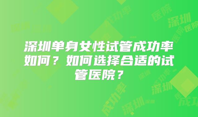 深圳单身女性试管成功率如何?如何选择合适的试管医院?