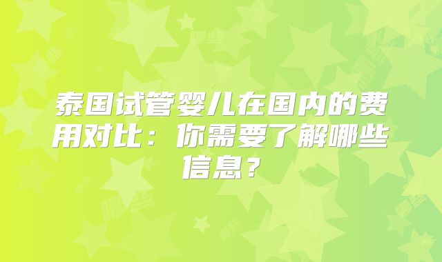 泰国试管婴儿在国内的费用对比:你需要了解哪些信息?
