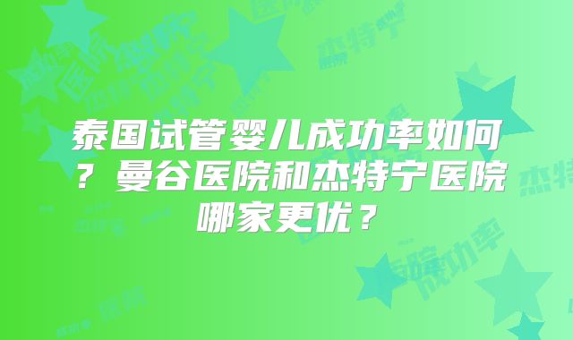 泰国试管婴儿成功率如何?曼谷医院和杰特宁医院哪家更优?