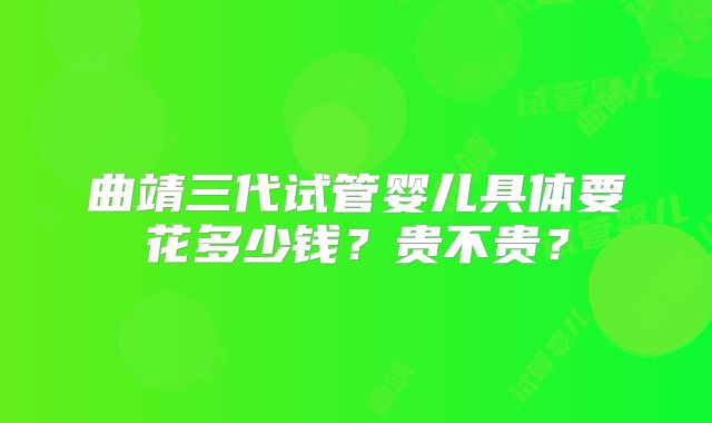 曲靖三代试管婴儿具体要花多少钱?贵不贵?