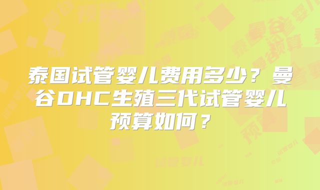 泰国试管婴儿费用多少?曼谷DHC生殖三代试管婴儿预算如何?