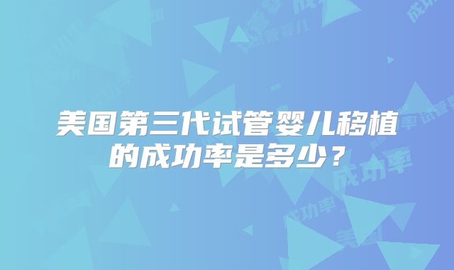 美国第三代试管婴儿移植的成功率是多少?