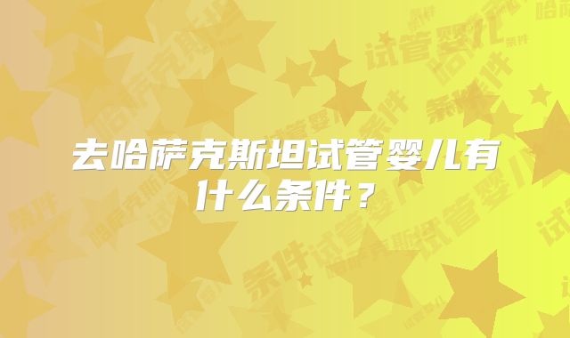 去哈萨克斯坦试管婴儿有什么条件?
