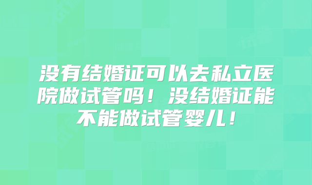 没有结婚证可以去私立医院做试管吗!没结婚证能不能做试管婴儿!