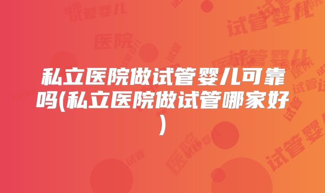 私立医院做试管婴儿可靠吗(私立医院做试管哪家好)
