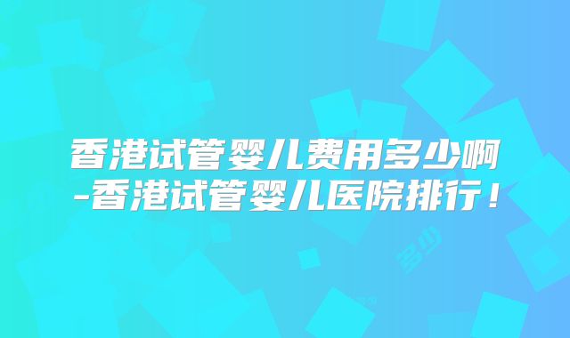 香港试管婴儿费用多少啊-香港试管婴儿医院排行!